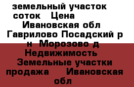 земельный участок 15 соток › Цена ­ 200 000 - Ивановская обл., Гаврилово-Посадский р-н, Морозово д. Недвижимость » Земельные участки продажа   . Ивановская обл.